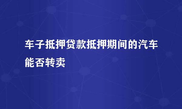 车子抵押贷款抵押期间的汽车能否转卖