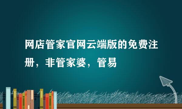 网店管家官网云端版的免费注册，非管家婆，管易