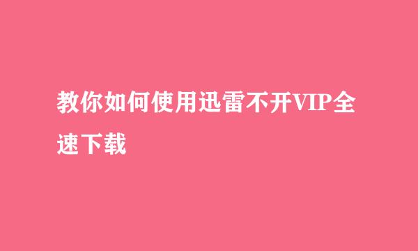 教你如何使用迅雷不开VIP全速下载