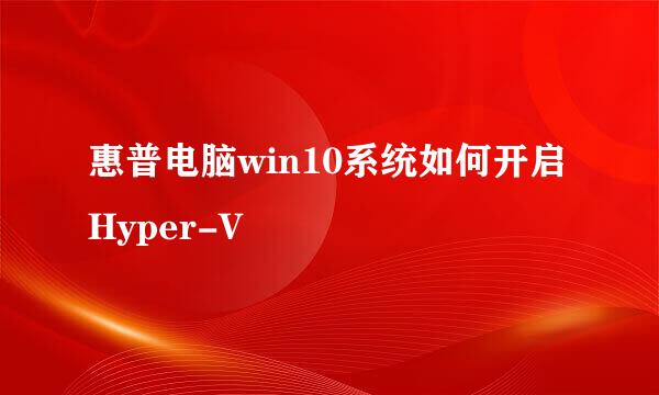 惠普电脑win10系统如何开启Hyper-V