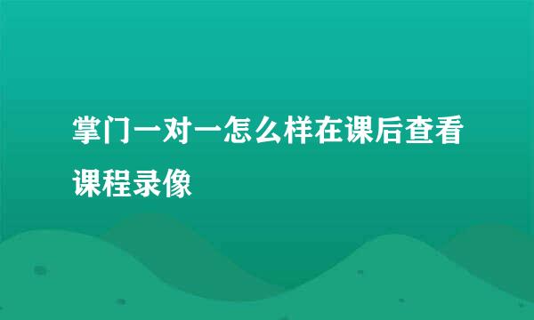 掌门一对一怎么样在课后查看课程录像