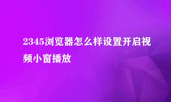 2345浏览器怎么样设置开启视频小窗播放