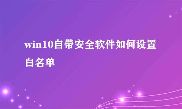 win10自带安全软件如何设置白名单