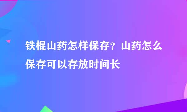 铁棍山药怎样保存？山药怎么保存可以存放时间长