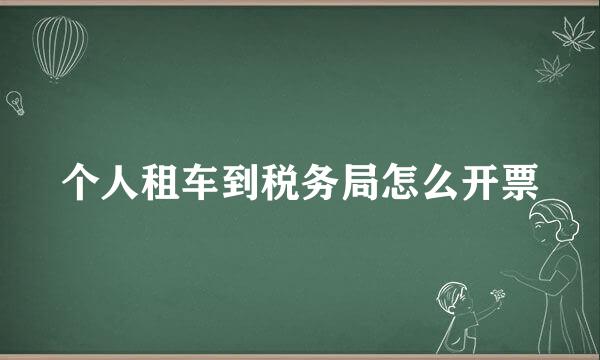 个人租车到税务局怎么开票