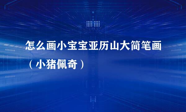 怎么画小宝宝亚历山大简笔画（小猪佩奇）