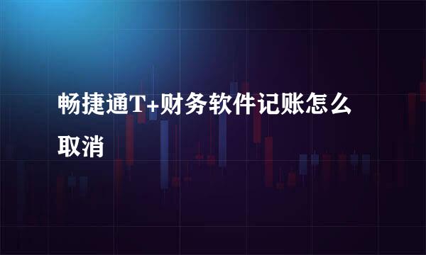 畅捷通T+财务软件记账怎么取消