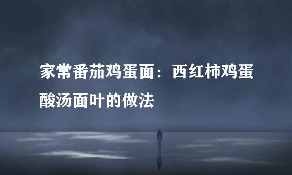家常番茄鸡蛋面：西红柿鸡蛋酸汤面叶的做法