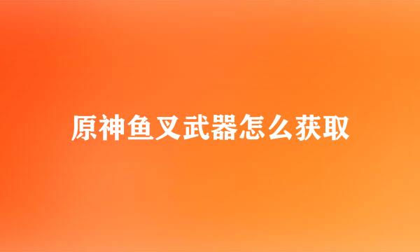 原神鱼叉武器怎么获取