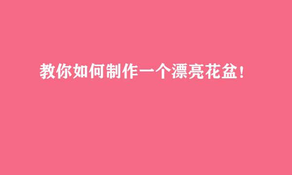 教你如何制作一个漂亮花盆！