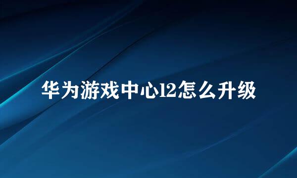 华为游戏中心l2怎么升级