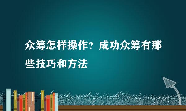 众筹怎样操作？成功众筹有那些技巧和方法