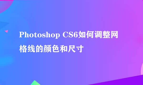 Photoshop CS6如何调整网格线的颜色和尺寸
