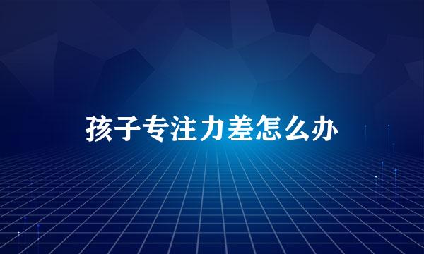 孩子专注力差怎么办