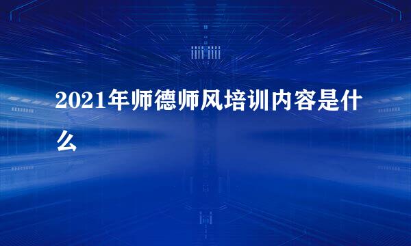 2021年师德师风培训内容是什么