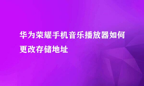 华为荣耀手机音乐播放器如何更改存储地址
