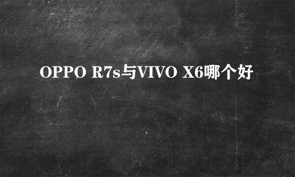 OPPO R7s与VIVO X6哪个好