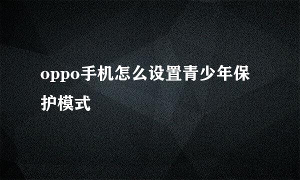 oppo手机怎么设置青少年保护模式