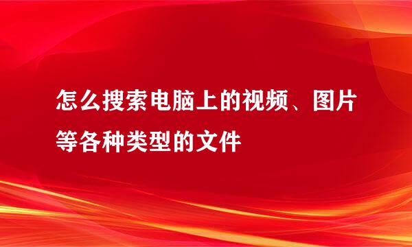 怎么搜索电脑上的视频、图片等各种类型的文件