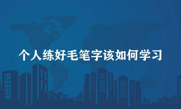 个人练好毛笔字该如何学习