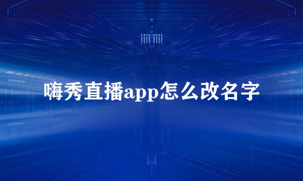 嗨秀直播app怎么改名字