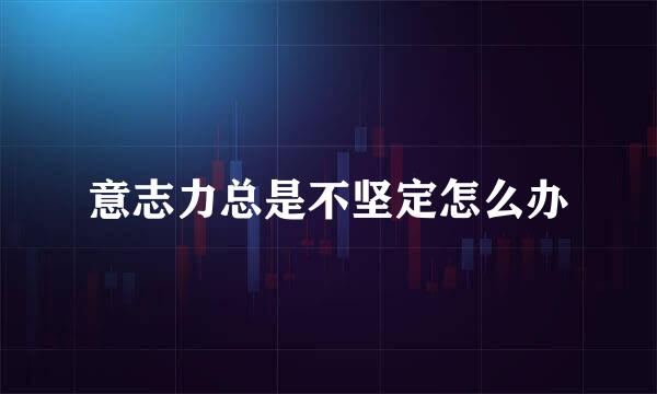 意志力总是不坚定怎么办