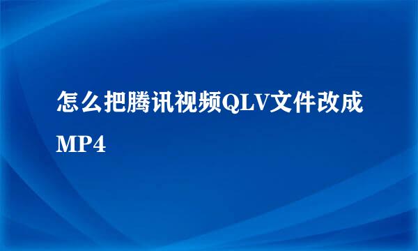 怎么把腾讯视频QLV文件改成MP4