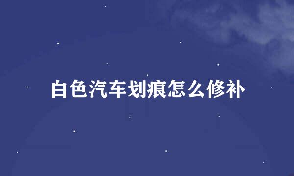 白色汽车划痕怎么修补
