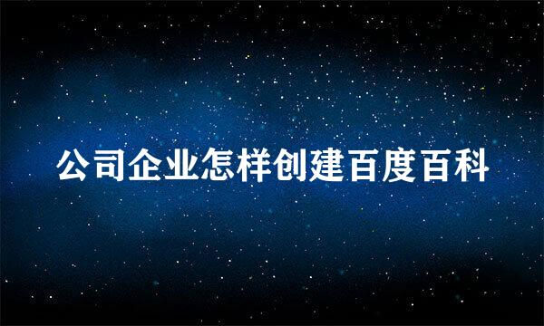公司企业怎样创建百度百科