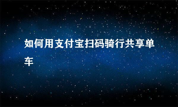 如何用支付宝扫码骑行共享单车