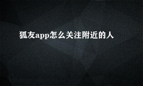 狐友app怎么关注附近的人