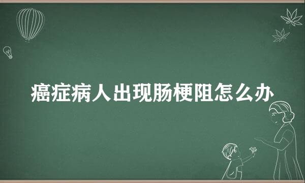 癌症病人出现肠梗阻怎么办
