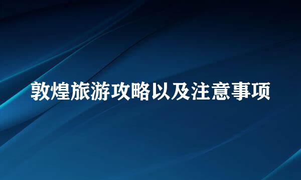 敦煌旅游攻略以及注意事项