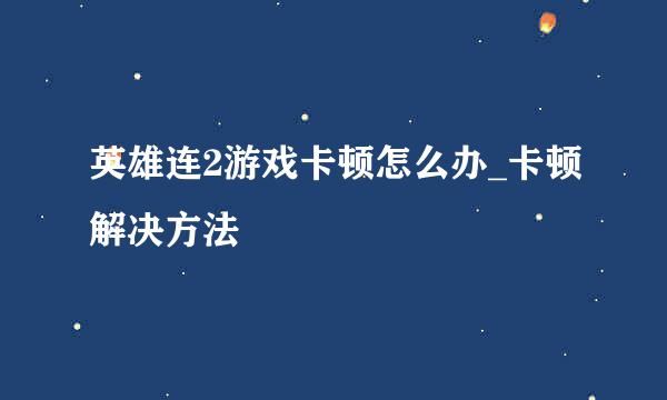 英雄连2游戏卡顿怎么办_卡顿解决方法