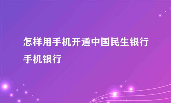 怎样用手机开通中国民生银行手机银行