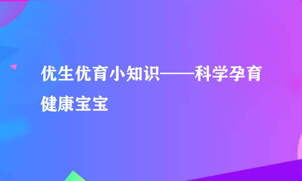 优生优育小知识——科学孕育健康宝宝