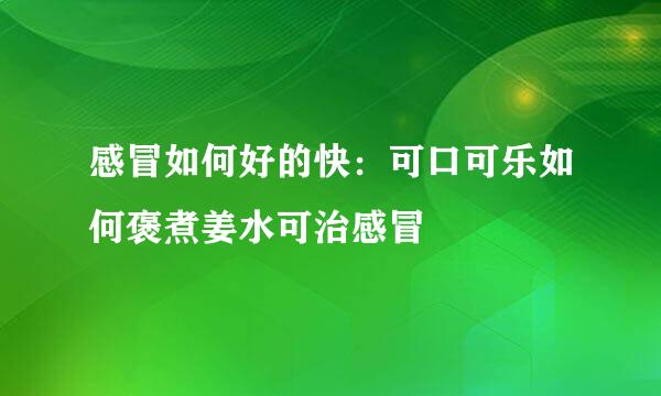 感冒如何好的快：可口可乐如何褒煮姜水可治感冒