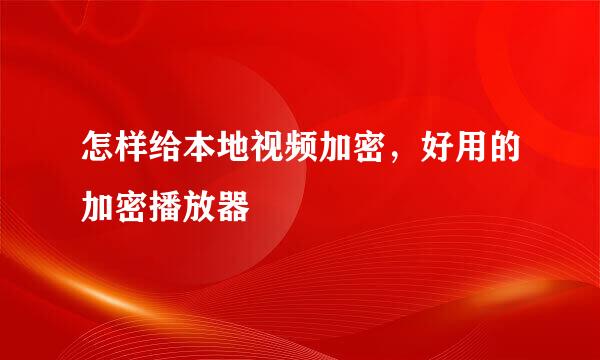 怎样给本地视频加密，好用的加密播放器