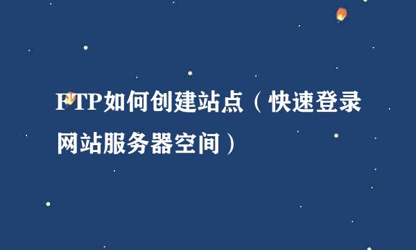 FTP如何创建站点（快速登录网站服务器空间）