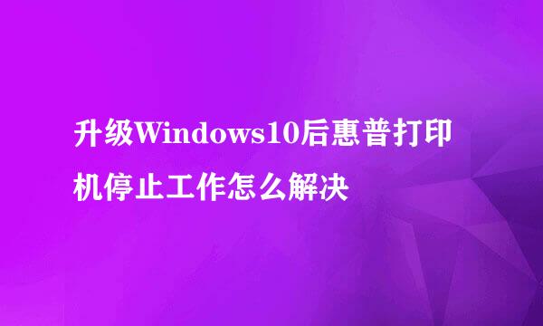升级Windows10后惠普打印机停止工作怎么解决