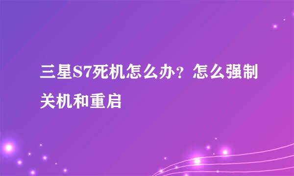 三星S7死机怎么办？怎么强制关机和重启
