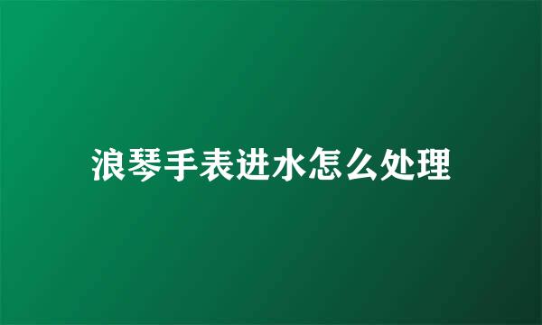 浪琴手表进水怎么处理
