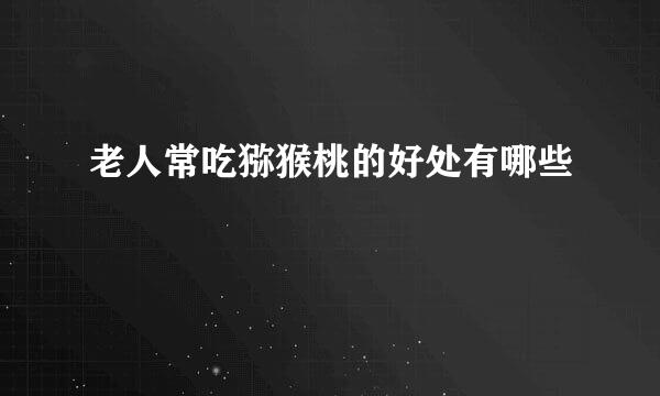 老人常吃猕猴桃的好处有哪些