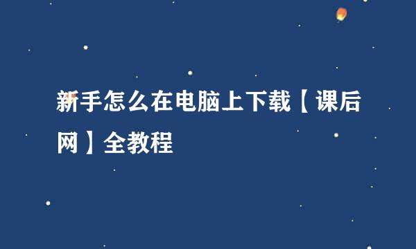 新手怎么在电脑上下载【课后网】全教程