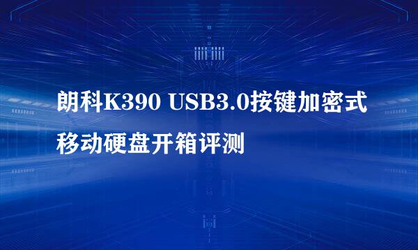 朗科K390 USB3.0按键加密式移动硬盘开箱评测