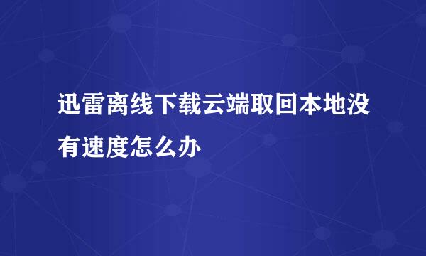 迅雷离线下载云端取回本地没有速度怎么办