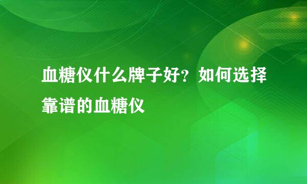 血糖仪什么牌子好？如何选择靠谱的血糖仪