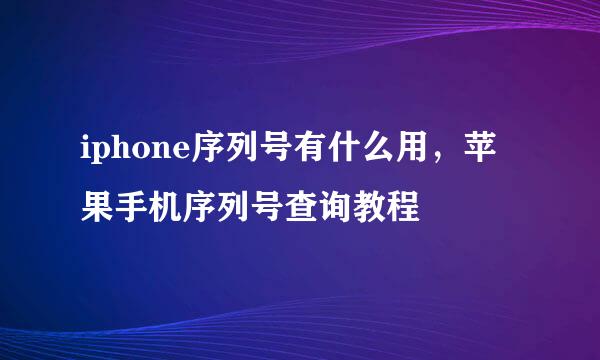 iphone序列号有什么用，苹果手机序列号查询教程