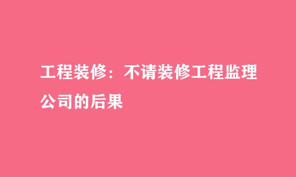 工程装修：不请装修工程监理公司的后果