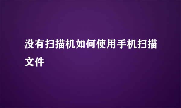 没有扫描机如何使用手机扫描文件